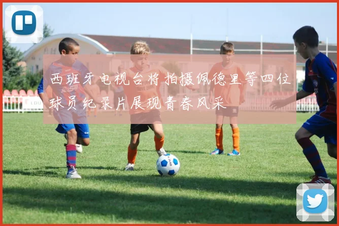 西班牙电视台将拍摄佩德里等四位球员纪录片展现青春风采