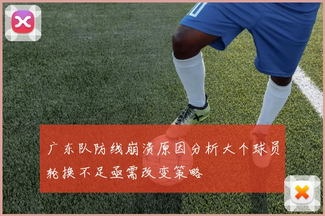 广东队防线崩溃原因分析大个球员轮换不足亟需改变策略