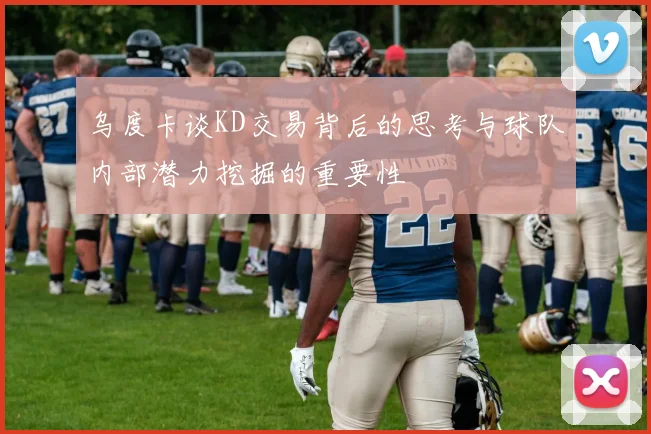 乌度卡谈KD交易背后的思考与球队内部潜力挖掘的重要性