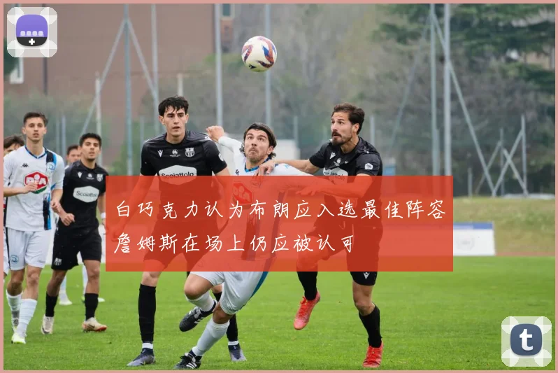 白巧克力认为布朗应入选最佳阵容詹姆斯在场上仍应被认可